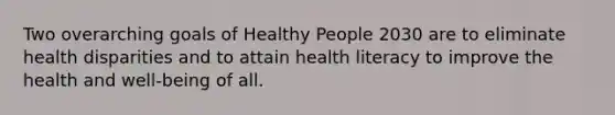 Two overarching goals of Healthy People 2030 are to eliminate health disparities and to attain health literacy to improve the health and well-being of all.