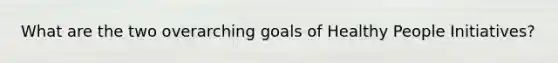 What are the two overarching goals of Healthy People Initiatives?