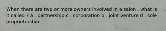 When there are two or more owners involved in a salon , what is it called ? a . partnership c . corporation b . joint venture d . sole proprietorship