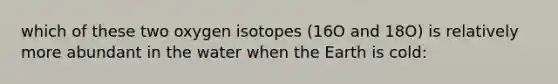 which of these two oxygen isotopes (16O and 18O) is relatively more abundant in the water when the Earth is cold: