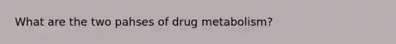 What are the two pahses of drug metabolism?