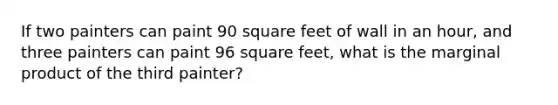 If two painters can paint 90 square feet of wall in an hour, and three painters can paint 96 square feet, what is the marginal product of the third painter?