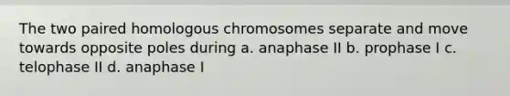 The two paired homologous chromosomes separate and move towards opposite poles during a. anaphase II b. prophase I c. telophase II d. anaphase I