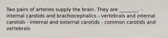 Two pairs of arteries supply the brain. They are ________. - internal carotids and brachiocephalics - vertebrals and internal carotids - internal and external carotids - common carotids and vertebrals