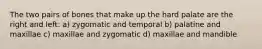 The two pairs of bones that make up the hard palate are the right and left: a) zygomatic and temporal b) palatine and maxillae c) maxillae and zygomatic d) maxillae and mandible
