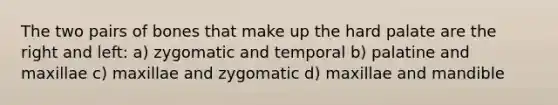 The two pairs of bones that make up the hard palate are the right and left: a) zygomatic and temporal b) palatine and maxillae c) maxillae and zygomatic d) maxillae and mandible