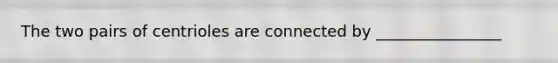 The two pairs of centrioles are connected by ________________