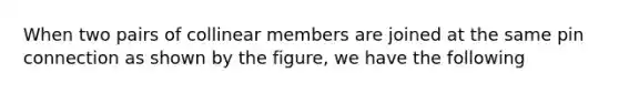 When two pairs of collinear members are joined at the same pin connection as shown by the figure, we have the following