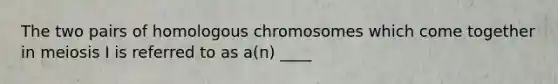 The two pairs of homologous chromosomes which come together in meiosis I is referred to as a(n) ____