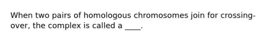 When two pairs of homologous chromosomes join for crossing-over, the complex is called a ____.