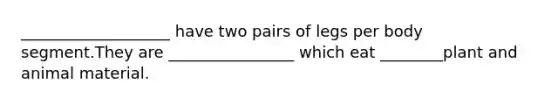 ___________________ have two pairs of legs per body segment.They are ________________ which eat ________plant and animal material.