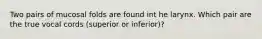 Two pairs of mucosal folds are found int he larynx. Which pair are the true vocal cords (superior or inferior)?