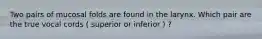 Two pairs of mucosal folds are found in the larynx. Which pair are the true vocal cords ( superior or inferior ) ?