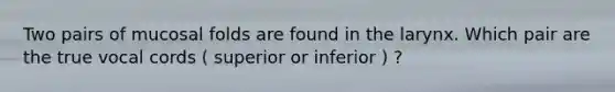 Two pairs of mucosal folds are found in the larynx. Which pair are the true vocal cords ( superior or inferior ) ?