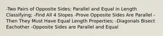 -Two Pairs of Opposite Sides; Parallel and Equal in Length Classifying; -Find All 4 Slopes -Prove Opposite Sides Are Parallel -Then They Must Have Equal Length Properties; -Diagonals Bisect Eachother -Opposite Sides are Parallel and Equal