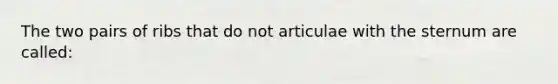 The two pairs of ribs that do not articulae with the sternum are called: