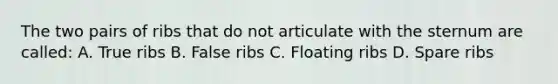 The two pairs of ribs that do not articulate with the sternum are called: A. True ribs B. False ribs C. Floating ribs D. Spare ribs