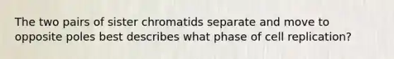 The two pairs of sister chromatids separate and move to opposite poles best describes what phase of cell replication?