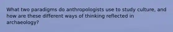 What two paradigms do anthropologists use to study culture, and how are these different ways of thinking reflected in archaeology?