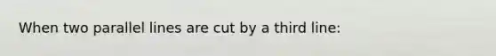 When two parallel lines are cut by a third line: