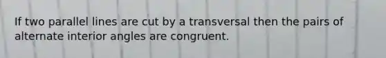 If two parallel lines are cut by a transversal then the pairs of alternate interior angles are congruent.