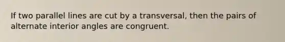 If two parallel lines are cut by a transversal, then the pairs of alternate interior angles are congruent.