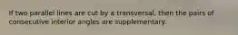 If two parallel lines are cut by a transversal, then the pairs of consecutive interior angles are supplementary.