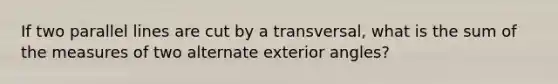 If two parallel lines are cut by a transversal, what is the sum of the measures of two alternate exterior angles?