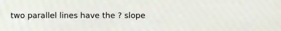 two parallel lines have the ? slope