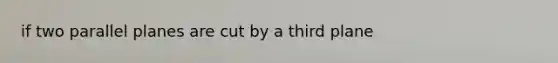 if two parallel planes are cut by a third plane