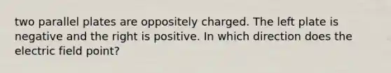 two parallel plates are oppositely charged. The left plate is negative and the right is positive. In which direction does the electric field point?