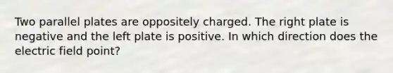 Two parallel plates are oppositely charged. The right plate is negative and the left plate is positive. In which direction does the electric field point?