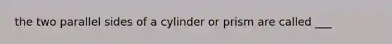 the two parallel sides of a cylinder or prism are called ___