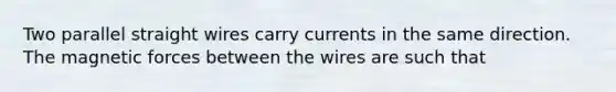 Two parallel straight wires carry currents in the same direction. The magnetic forces between the wires are such that