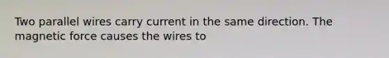 Two parallel wires carry current in the same direction. The magnetic force causes the wires to