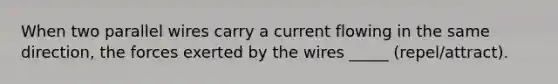 When two parallel wires carry a current flowing in the same direction, the forces exerted by the wires _____ (repel/attract).