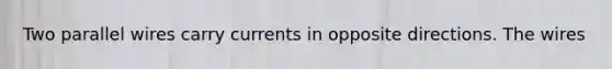 Two parallel wires carry currents in opposite directions. The wires