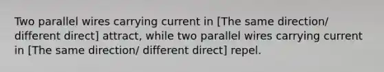 Two parallel wires carrying current in [The same direction/ different direct] attract, while two parallel wires carrying current in [The same direction/ different direct] repel.