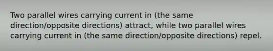 Two parallel wires carrying current in (the same direction/opposite directions) attract, while two parallel wires carrying current in (the same direction/opposite directions) repel.