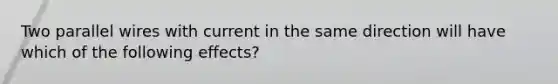 Two parallel wires with current in the same direction will have which of the following effects?