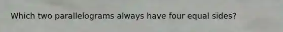 Which two parallelograms always have four equal sides?