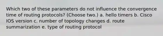 Which two of these parameters do not influence the convergence time of routing protocols? (Choose two.) a. hello timers b. Cisco IOS version c. number of topology changes d. route summarization e. type of routing protocol