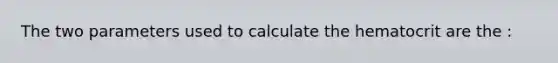 The two parameters used to calculate the hematocrit are the :