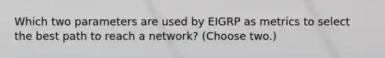 Which two parameters are used by EIGRP as metrics to select the best path to reach a network? (Choose two.)​