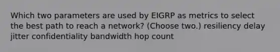 Which two parameters are used by EIGRP as metrics to select the best path to reach a network? (Choose two.)​ resiliency delay jitter confidentiality bandwidth hop count