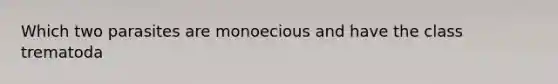 Which two parasites are monoecious and have the class trematoda