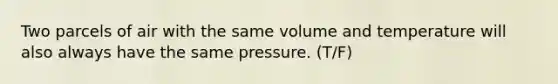 Two parcels of air with the same volume and temperature will also always have the same pressure. (T/F)