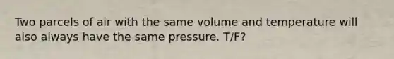 Two parcels of air with the same volume and temperature will also always have the same pressure. T/F?