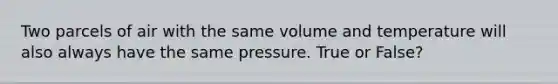 Two parcels of air with the same volume and temperature will also always have the same pressure. True or False?