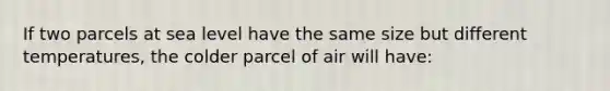 If two parcels at sea level have the same size but different temperatures, the colder parcel of air will have: